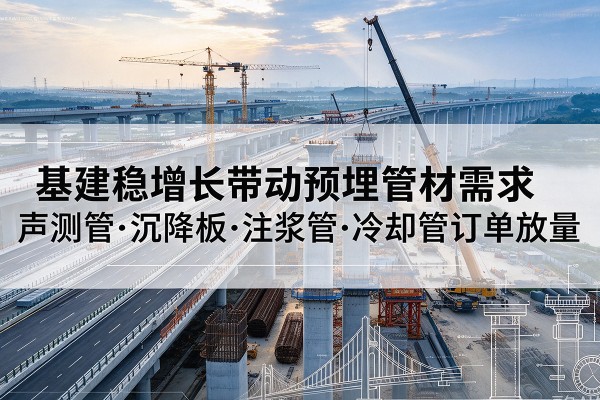 九龙坡区基建稳增长带动预埋监测管材需求，声测管、沉降板、注浆管订单持续放量